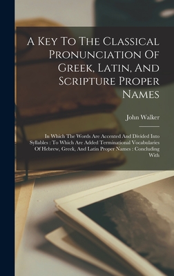 A Key To The Classical Pronunciation Of Greek, Latin, And Scripture Proper Names: In Which The Words Are Accented And Divided Into Syllables: To Which Are Added Terminational Vocabularies Of Hebrew, Greek, And Latin Proper Names: Concluding With - Walker, John