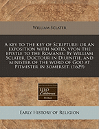 A Key to the Key of Scripture: Or an Exposition with Notes, Vpon the Epistle to the Romanes. by William Sclater, Doctour in Diuinitie, and Minister of the Word of God at Pitmister in Somerset. (1629)