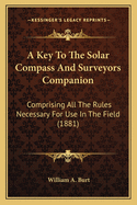 A Key To The Solar Compass And Surveyors Companion: Comprising All The Rules Necessary For Use In The Field (1881)