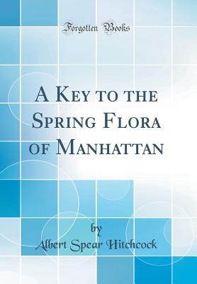 A Key to the Spring Flora of Manhattan (Classic Reprint) - Hitchcock, Albert Spear