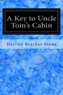 A Key to Uncle Tom's Cabin: Presenting the Original Facts and Documents Upon Which the Story is Founded Together with Corroborative Statements Verifying the Truth of the Work
