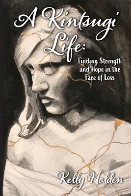 A Kintsugi Life: Finding Strength and Hope in the Face of Loss - Holden, Kelly, and Haggard, Lori (Editor), and Hattabaugh, Kassondra (Cover design by)