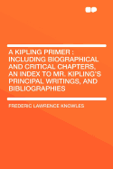 A Kipling Primer: Including Biographical and Critical Chapters, an Index to Mr. Kipling's Principal Writings, and Bibliographies
