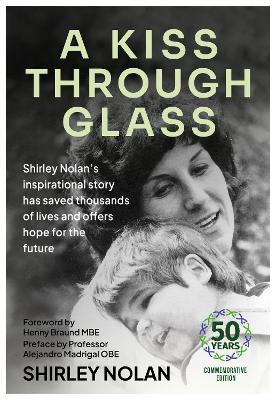 A Kiss Through Glass: Shirley Nolan's inspirational story has saved thousands of lives and offers hope for the future: 50 years Commemorative Edition - Nolan, Shirley, and Braund MBE, Henny (Foreword by), and Madrigal OBE, Alejandro, Prof. (Preface by)