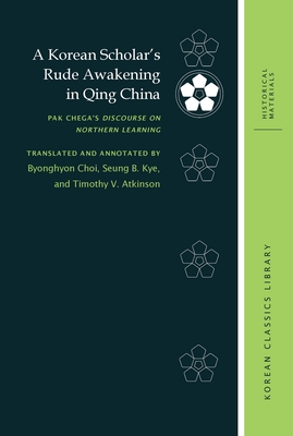 A Korean Scholar's Rude Awakening in Qing China: Pak Chega's Discourse on Northern Learning - Choi, Byonghyon (Translated by), and Kye, Seung B (Translated by), and Atkinson, Timothy V (Translated by)