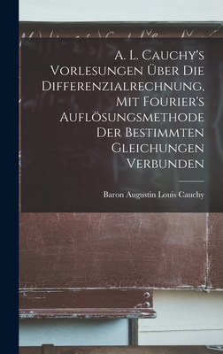 A. L. Cauchy's Vorlesungen ber die Differenzialrechnung, mit Fourier's Auflsungsmethode der bestimmten Gleichungen verbunden - Cauchy, Baron Augustin Louis