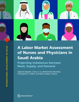 A Labor Market Assessment of Nurses and Physicians in Saudi Arabia: Projecting Imbalances between Need, Supply, and Demand - Al-Gaith, Taghred (Editor), and Liu, Jenny (Editor), and Herbst, Christopher H. (Editor)