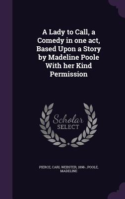 A Lady to Call, a Comedy in one act, Based Upon a Story by Madeline Poole With her Kind Permission - Pierce, Carl Webster, and Poole, Madeline