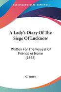 A Lady's Diary Of The Siege Of Lucknow: Written For The Perusal Of Friends At Home (1858)