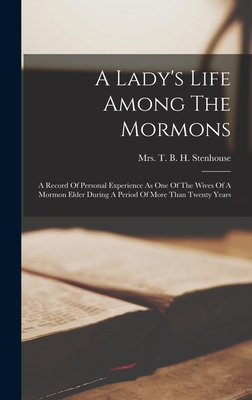 A Lady's Life Among The Mormons: A Record Of Personal Experience As One Of The Wives Of A Mormon Elder During A Period Of More Than Twenty Years - Mrs T B H Stenhouse (Creator)