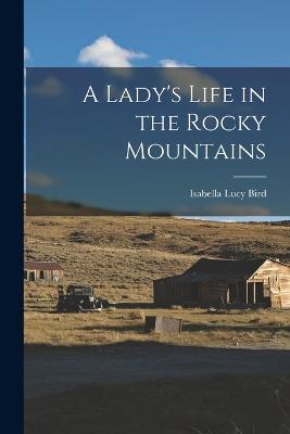 A Lady's Life in the Rocky Mountains - Bird, Isabella Lucy