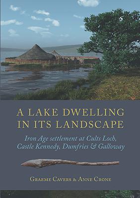 A Lake Dwelling in Its Landscape: Iron Age settlement at Cults Loch, Castle Kennedy, Dumfries & Galloway - Cavers, Graeme, and Crone, Anne