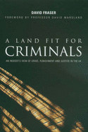 A Land Fit for Criminals: An Insider's View of Crime, Punishment and Justice in the UK - Fraser, David