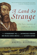 A Land So Strange: The Epic Journey of Cabeza de Vaca: The Extraordinary Tale of a Shipwrecked Spaniard Who Walked Across America in the Sixteenth Century