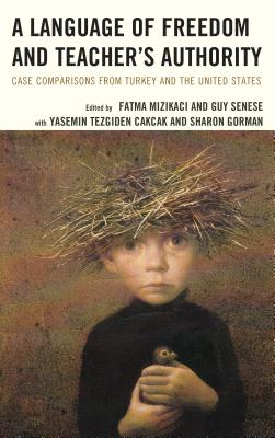 A Language of Freedom and Teacher's Authority: Case Comparisons from Turkey and the United States - Mizikaci, Fatma (Contributions by), and Senese, Guy (Contributions by), and Tezgiden Cakcak, Yasemin (Contributions by)