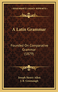 A Latin Grammar: Founded on Comparative Grammar (1879)