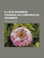 A Latin Grammar: Founded on Comparative Grammar