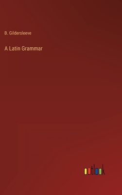 A Latin Grammar - Gildersleeve, B