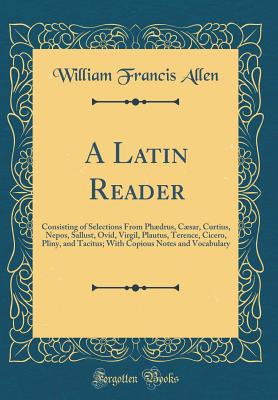 A Latin Reader: Consisting of Selections from Phdrus, Csar, Curtius, Nepos, Sallust, Ovid, Virgil, Plautus, Terence, Cicero, Pliny, and Tacitus; With Copious Notes and Vocabulary (Classic Reprint) - Allen, William Francis