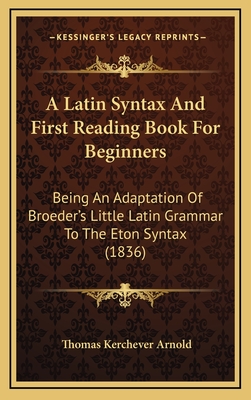 A Latin Syntax and First Reading Book for Beginners: Being an Adaptation of Broeder's Little Latin Grammar to the Eton Syntax (1836) - Arnold, Thomas Kerchever