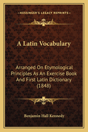 A Latin Vocabulary: Arranged On Etymological Principles As An Exercise Book And First Latin Dictionary (1848)