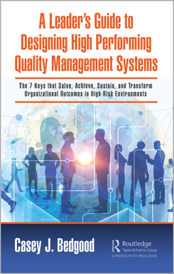 A Leader's Guide to Designing High Performing Quality Management Systems: The 7 Keys That Solve, Achieve, Sustain, and Transform Organizational Outcomes in High-Risk Environments - Bedgood, Casey J