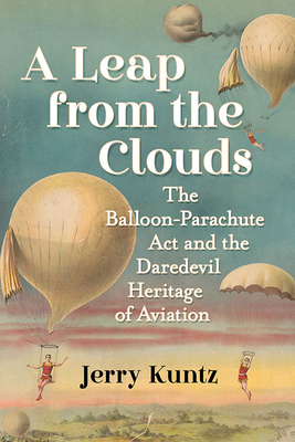 A Leap from the Clouds: The Balloon-Parachute Act and the Daredevil Heritage of Aviation - Kuntz, Jerry