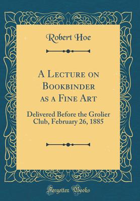 A Lecture on Bookbinder as a Fine Art: Delivered Before the Grolier Club, February 26, 1885 (Classic Reprint) - Hoe, Robert