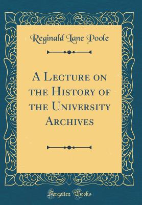 A Lecture on the History of the University Archives (Classic Reprint) - Poole, Reginald Lane