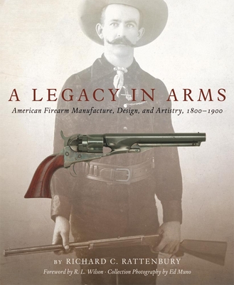 A Legacy in Arms, 10: American Firearm Manufacture, Design, and Artistry, 1800-1900 - Rattenbury, Richard C, and Wilson, R L (Foreword by), and Muno, Ed (Photographer)