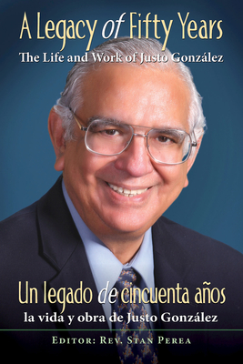 A Legacy of Fifty Years: The Life and Work of Justo Gonzlez: Un Legado de Cincuenta Aos: La Vida Y Obra de Justo Gonzlez - Association for Hispanic Theological Education