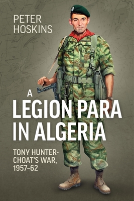 A Legion Para in Algeria: Tony Hunter-Choat's War, 1957-62 - Hoskins, Peter