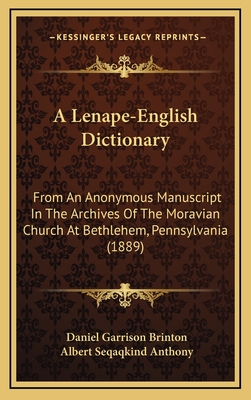 A Lenape-English Dictionary: From An Anonymous Manuscript In The Archives Of The Moravian Church At Bethlehem, Pennsylvania (1889) - Brinton, Daniel Garrison, and Anthony, Albert Seqaqkind