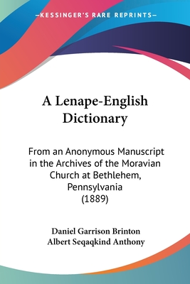 A Lenape-English Dictionary: From an Anonymous Manuscript in the Archives of the Moravian Church at Bethlehem, Pennsylvania (1889) - Brinton, Daniel Garrison, and Anthony, Albert Seqaqkind
