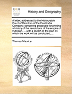 A Letter, Addressed to the Honourable Court of Directors of the East-India Company, Containing Proposals for Printing a History of the Revolutions of the Empire of Indostan, ... with a Sketch of the Plan on Which the Work Will Be Conducted;