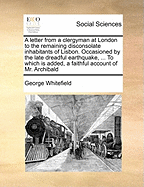 A Letter from a Clergyman at London to the Remaining Disconsolate Inhabitants of Lisbon. Occasioned by the Late Dreadful Earthquake, ... to Which Is Added, a Faithful Account of Mr. Archibald