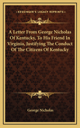 A Letter from George Nicholas of Kentucky, to His Friend in Virginia, Justifying the Conduct of the Citizens of Kentucky