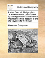 A Letter from Mr. Dalrymple to Dr. Hawkesworth, Occasioned by Some Groundless and Illiberal Imputations in His Account of the Late Voyages to the South