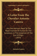 A Letter from the Chevalier Antonio Canova: And Two Memoirs Read to the Royal Institute of France on the Sculptures in the Collection of the Earl of Elgin (1816)