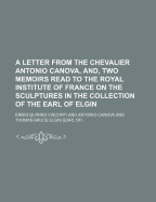 A Letter from the Chevalier Antonio Canova, And, Two Memoirs Read to the Royal Institute of France on the Sculptures in the Collection of the Earl of Elgin