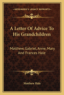 A Letter of Advice to His Grandchildren: Matthew, Gabriel, Anne, Mary and Frances Hale