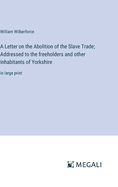 A Letter on the Abolition of the Slave Trade; Addressed to the freeholders and other inhabitants of Yorkshire: in large print