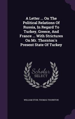 A Letter ... On The Political Relations Of Russia, In Regard To Turkey, Greece, And France ... With Strictures On Mr. Thornton's Present State Of Turkey - Eton, William, and Thornton, Thomas