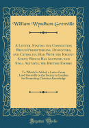 A Letter, Stating the Connection Which Presbyterians, Dissenters, and Catholics, Had with the Recent Event, Which Has Agitated, and Still Agitates, the British Empire: To Which Is Added, a Letter from Lord Grenville to the Society in London for Promoting