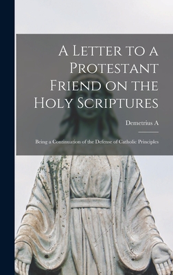 A Letter to a Protestant Friend on the Holy Scriptures: Being a Continuation of the Defense of Catholic Principles - Gallitzin, Demetrius a 1770-1840