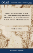 A Letter to Adam Smith LL.D on the Life, Death, and Philosophy of his Friend David Hume Esq. By one of the People Called Christians. The Fourth Edition