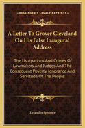 A Letter To Grover Cleveland On His False Inaugural Address: The Usurpations And Crimes Of Lawmakers And Judges And The Consequent Poverty, Ignorance And Servitude Of The People