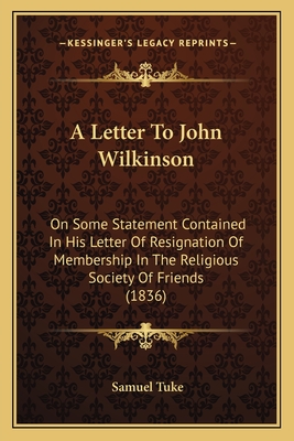 A Letter to John Wilkinson: On Some Statement Contained in His Letter of Resignation of Membership in the Religious Society of Friends (1836) - Tuke, Samuel, Dr.