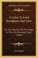 A Letter To Lord Brougham And Vaux: On The Opinions Of The Judges In The Irish Marriage Cases (1844)