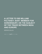 A Letter to Sir William Pulteney, Bart. Member for Shrewsbury, on the Subject of the Trade Between India and Europe